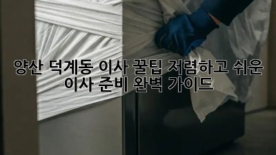 양산 덕계동 이사 꿀팁! 저렴하고 쉬운 이사 준비 완벽 가이드 ✨