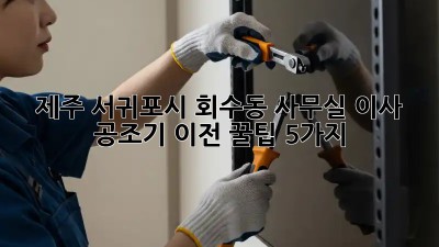 제주 서귀포시 회수동 사무실 이사? 공조기 이전 꿀팁 5가지! ✨