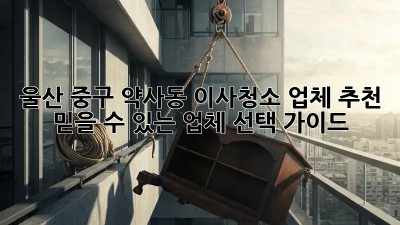 울산 중구 약사동 이사청소 업체 추천: 믿을 수 있는 업체 선택 가이드